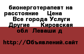 бионерготерапевт на расстояние  › Цена ­ 1 000 - Все города Услуги » Другие   . Кировская обл.,Леваши д.